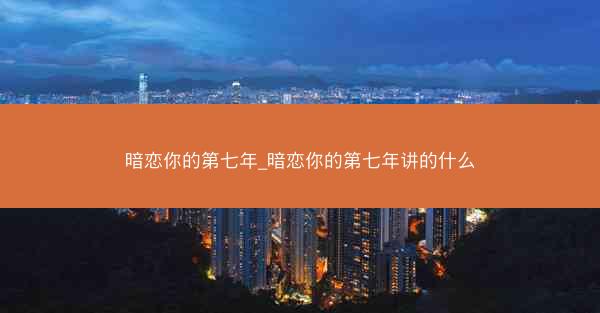 暗恋你的第七年_暗恋你的第七年讲的什么