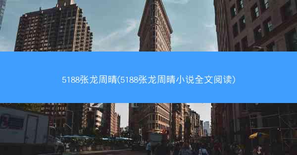 5188张龙周晴(5188张龙周晴小说全文阅读)