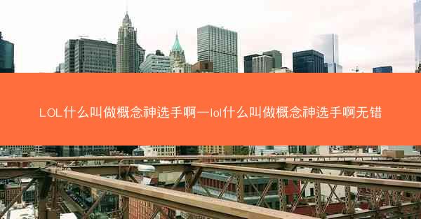 LOL什么叫做概念神选手啊—lol什么叫做概念神选手啊无错
