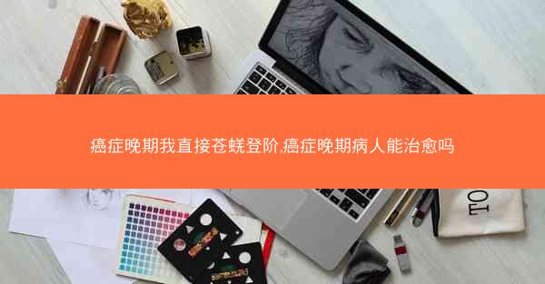癌症晚期我直接苍蜣登阶,癌症晚期病人能治愈吗