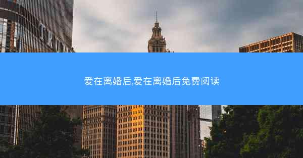 爱在离婚后,爱在离婚后免费阅读 爱在离婚后,爱在离婚后免费阅读