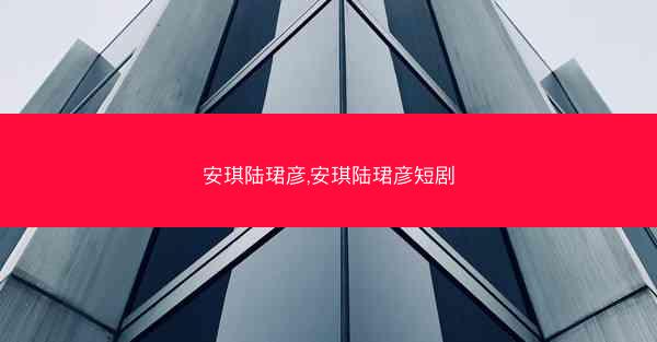 安琪陆珺彦,安琪陆珺彦短剧