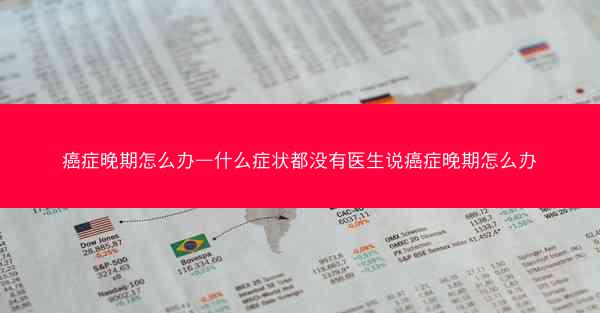 癌症晚期怎么办—什么症状都没有医生说癌症晚期怎么办