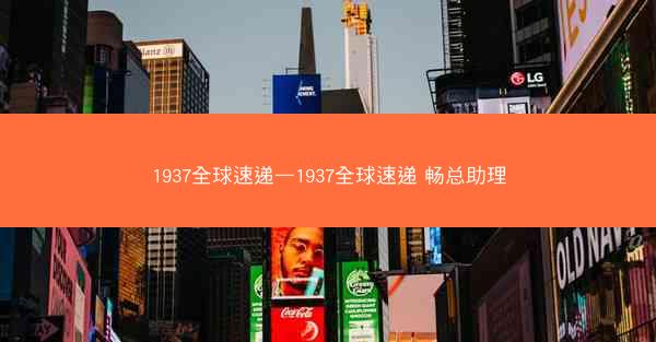 1937全球速递—1937全球速递 畅总助理