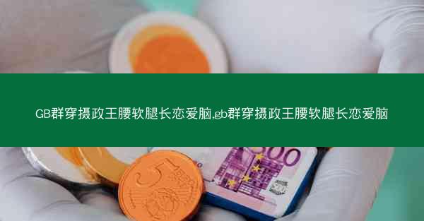 GB群穿摄政王腰软腿长恋爱脑,gb群穿摄政王腰软腿长恋爱脑