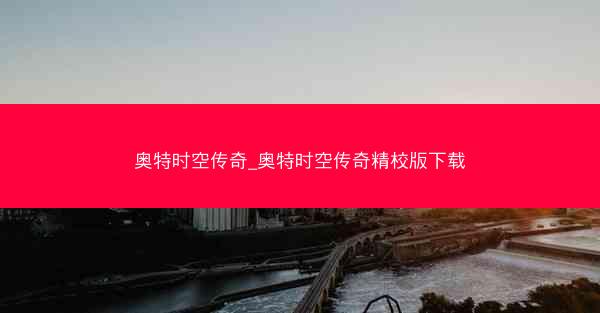 奥特时空传奇_奥特时空传奇精校版下载