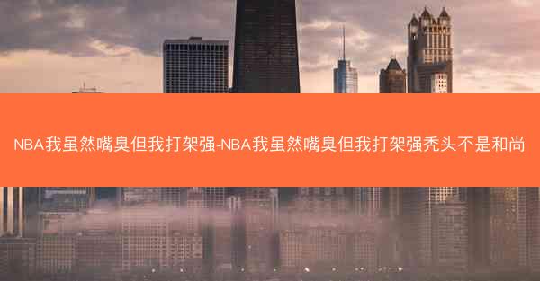 NBA我虽然嘴臭但我打架强-NBA我虽然嘴臭但我打架强秃头不是和尚 NBA我虽然嘴臭但我打架强-NBA我虽然嘴臭但我打架强秃头不是和尚
