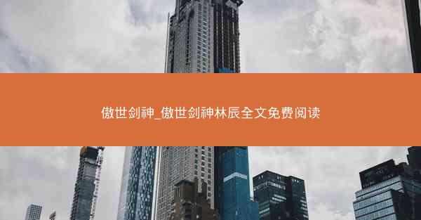 傲世剑神_傲世剑神林辰全文免费阅读