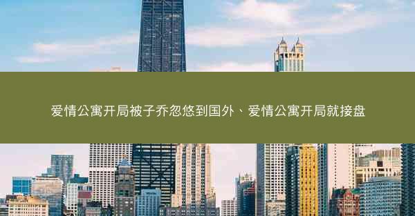 爱情公寓开局被子乔忽悠到国外、爱情公寓开局就接盘 爱情公寓开局被子乔忽悠到国外、爱情公寓开局就接盘