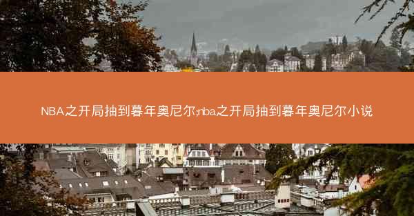 NBA之开局抽到暮年奥尼尔;nba之开局抽到暮年奥尼尔小说