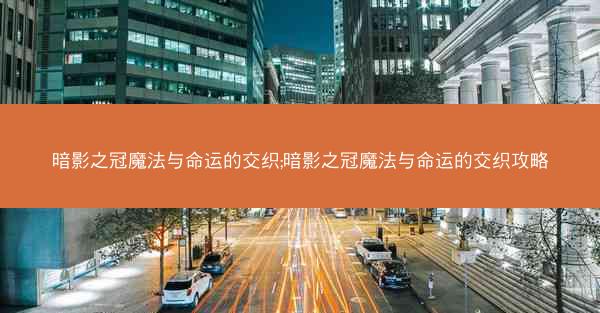 暗影之冠魔法与命运的交织;暗影之冠魔法与命运的交织攻略