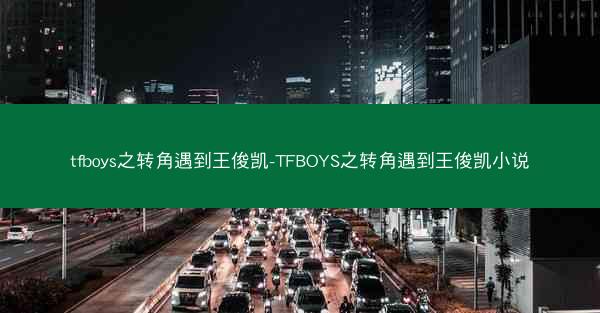 tfboys之转角遇到王俊凯-TFBOYS之转角遇到王俊凯小说