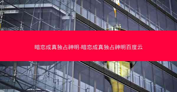 暗恋成真独占神明-暗恋成真独占神明百度云
