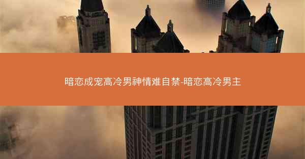 暗恋成宠高冷男神情难自禁-暗恋高冷男主