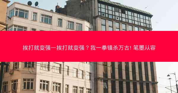 挨打就变强—挨打就变强？我一拳镇杀万古! 笔墨从容