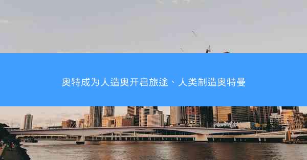 奥特成为人造奥开启旅途、人类制造奥特曼