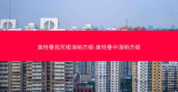 奥特曼我究极海帕杰顿-奥特曼中海帕杰顿 奥特曼我究极海帕杰顿-奥特曼中海帕杰顿