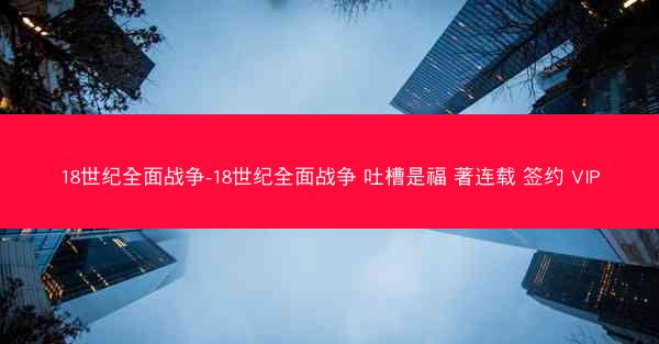 18世纪全面战争-18世纪全面战争 吐槽是福 著连载 签约 VIP