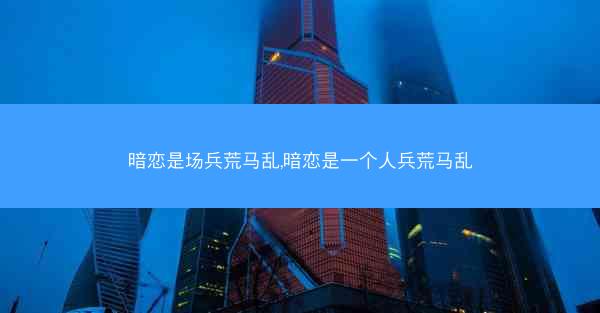 暗恋是场兵荒马乱,暗恋是一个人兵荒马乱