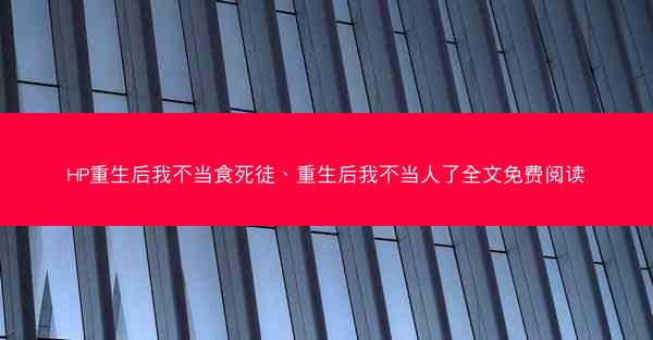 HP重生后我不当食死徒、重生后我不当人了全文免费阅读