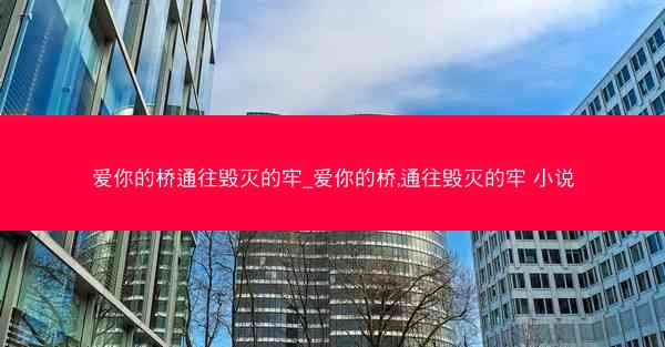 爱你的桥通往毁灭的牢_爱你的桥,通往毁灭的牢 小说