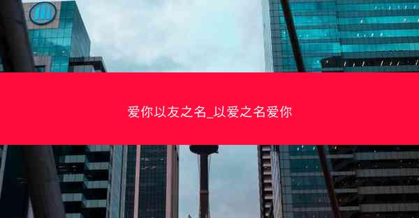 爱你以友之名_以爱之名爱你