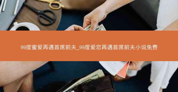 99度蜜爱再遇首席前夫_99度爱恋再遇首席前夫小说免费
