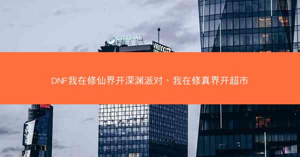 DNF我在修仙界开深渊派对、我在修真界开超市 DNF我在修仙界开深渊派对、我在修真界开超市