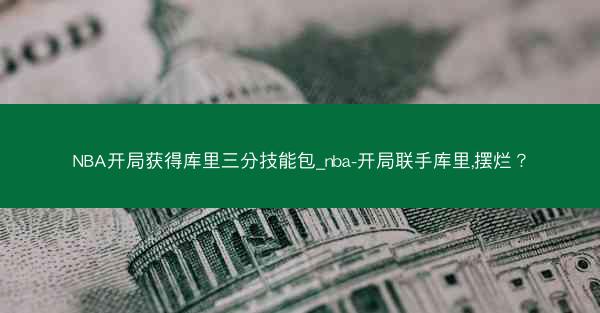 NBA开局获得库里三分技能包_nba-开局联手库里,摆烂? NBA开局获得库里三分技能包_nba-开局联手库里,摆烂?