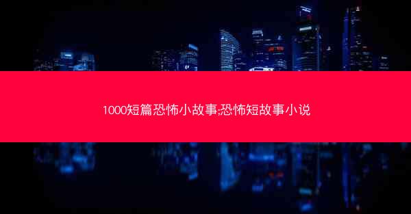 1000短篇恐怖小故事;恐怖短故事小说