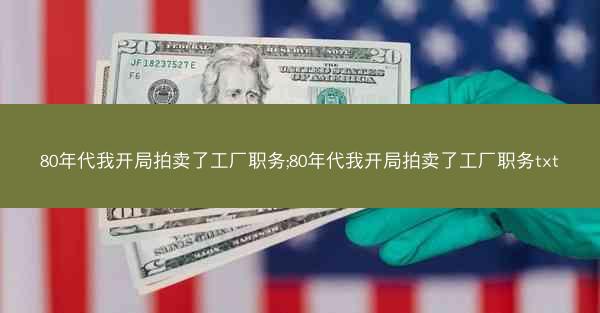 80年代我开局拍卖了工厂职务;80年代我开局拍卖了工厂职务txt