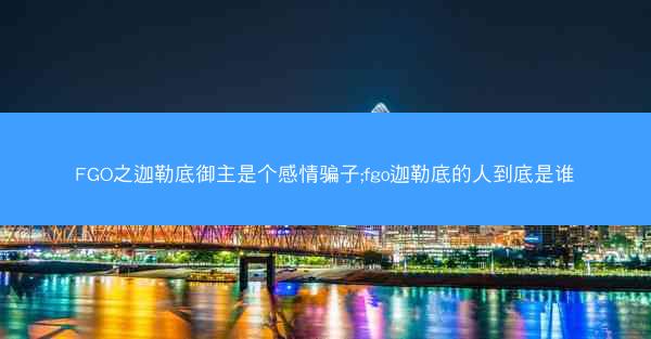 FGO之迦勒底御主是个感情骗子;fgo迦勒底的人到底是谁