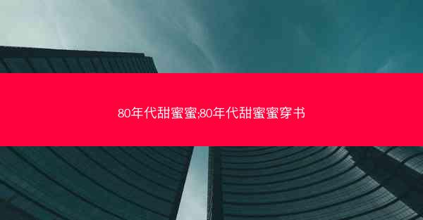 80年代甜蜜蜜;80年代甜蜜蜜穿书
