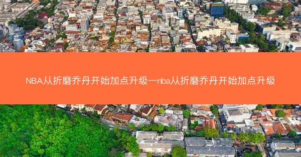 NBA从折磨乔丹开始加点升级—nba从折磨乔丹开始加点升级