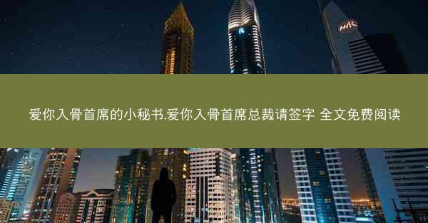 爱你入骨首席的小秘书,爱你入骨首席总裁请签字 全文免费阅读