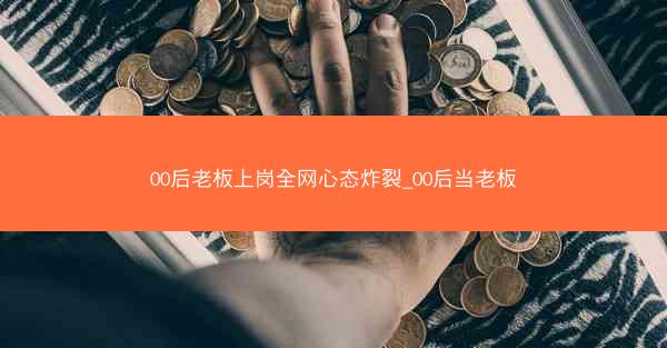 00后老板上岗全网心态炸裂_00后当老板