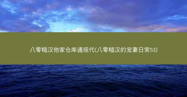 八零糙汉他家仓库通现代(八零糙汉的宠妻日常53)