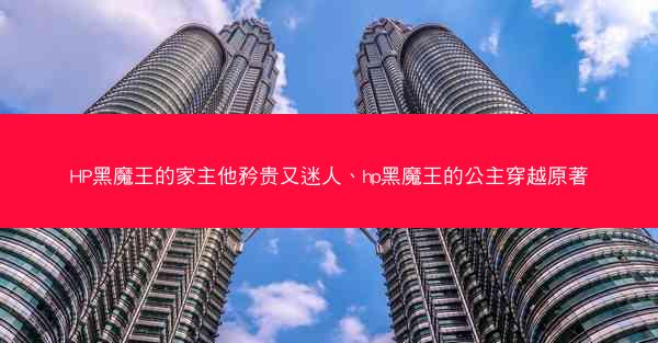 HP黑魔王的家主他矜贵又迷人、hp黑魔王的公主穿越原著