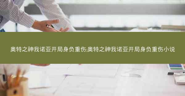 奥特之神我诺亚开局身负重伤;奥特之神我诺亚开局身负重伤小说