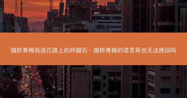 傲娇青梅我追花路上的绊脚石、傲娇青梅的谎言再也无法挽回吗