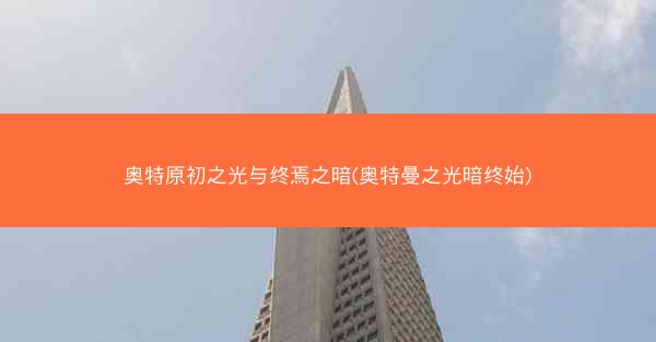 奥特原初之光与终焉之暗(奥特曼之光暗终始)