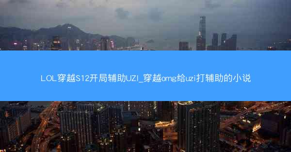 LOL穿越S12开局辅助UZI_穿越omg给uzi打辅助的小说