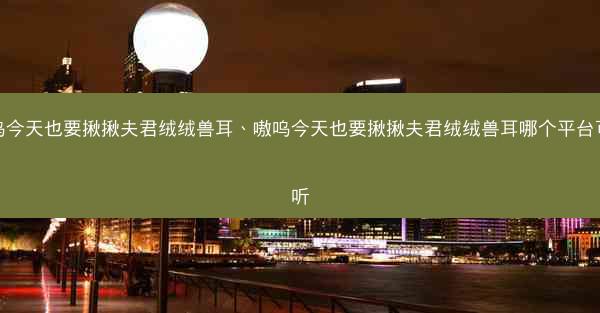 嗷呜今天也要揪揪夫君绒绒兽耳、嗷呜今天也要揪揪夫君绒绒兽耳哪个平台可以听