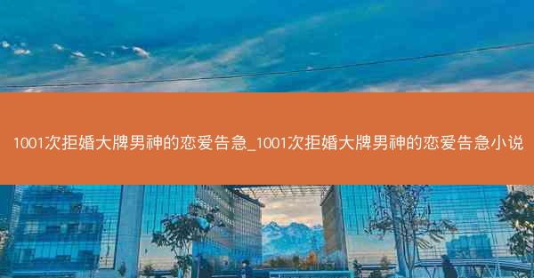 1001次拒婚大牌男神的恋爱告急_1001次拒婚大牌男神的恋爱告急小说