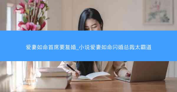 爱妻如命首席要复婚_小说爱妻如命闪婚总裁太霸道
