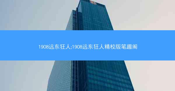 1908远东狂人;1908远东狂人精校版笔趣阁