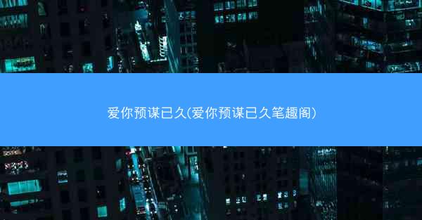 爱你预谋已久(爱你预谋已久笔趣阁)