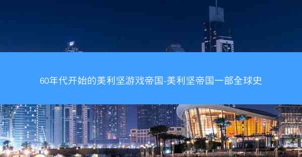 60年代开始的美利坚游戏帝国-美利坚帝国一部全球史
