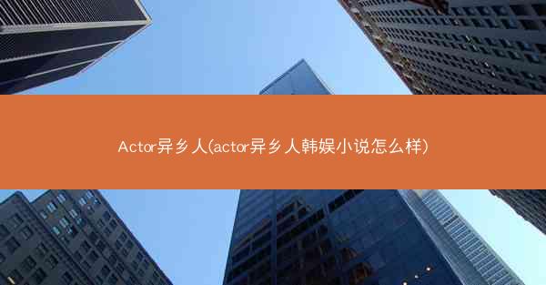 Actor异乡人(actor异乡人韩娱小说怎么样)