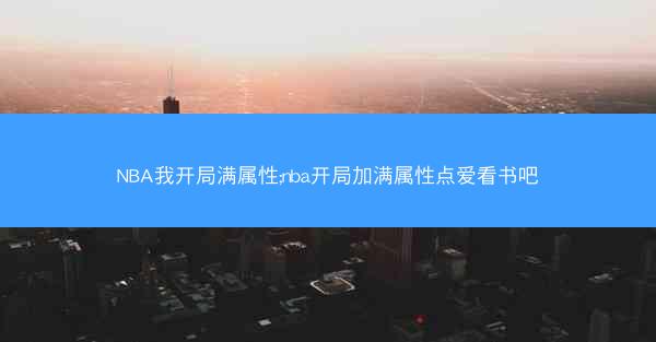 NBA我开局满属性;nba开局加满属性点爱看书吧